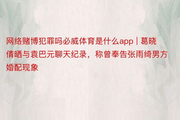 网络赌博犯罪吗必威体育是什么app | 葛晓倩晒与袁巴元聊天纪录，称曾奉告张雨绮男方婚配现象