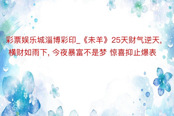 彩票娱乐城淄博彩印_《未羊》25天财气逆天, 横财如雨下, 今夜暴富不是梦 惊喜抑止爆表