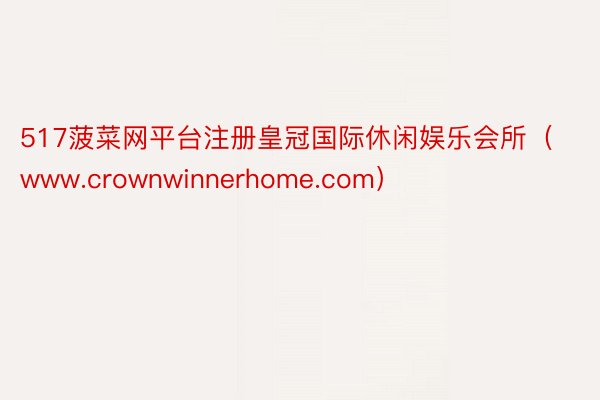 517菠菜网平台注册皇冠国际休闲娱乐会所（www.crownwinnerhome.com）