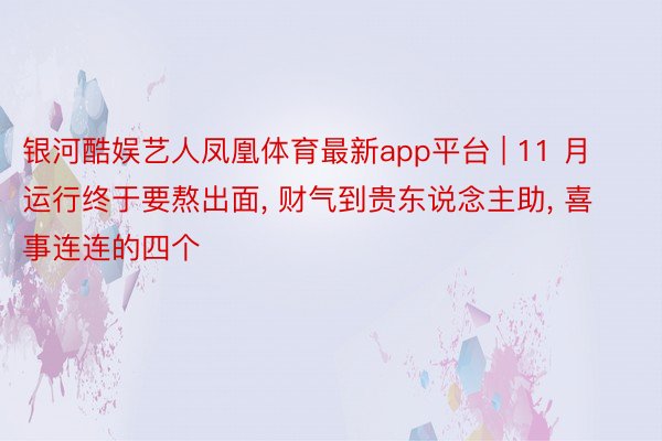 银河酷娱艺人凤凰体育最新app平台 | 11 月运行终于要熬出面, 财气到贵东说念主助, 喜事连连的四个