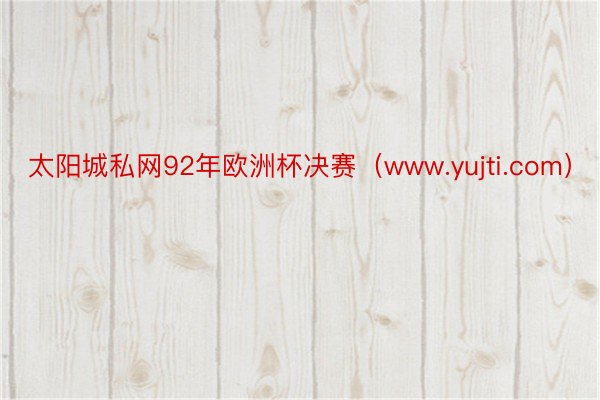 太阳城私网92年欧洲杯决赛（www.yujti.com）