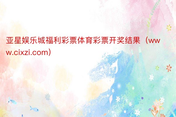 亚星娱乐城福利彩票体育彩票开奖结果（www.cixzi.com）