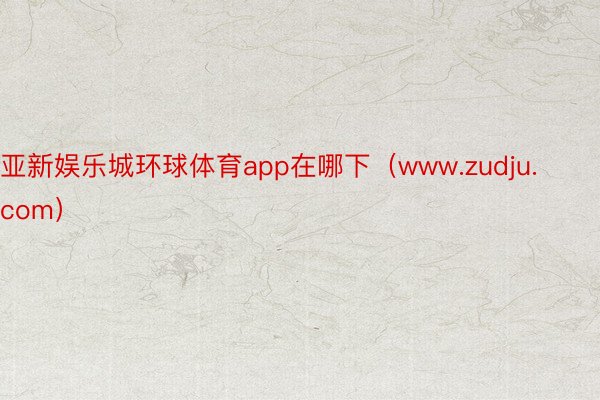 亚新娱乐城环球体育app在哪下（www.zudju.com）