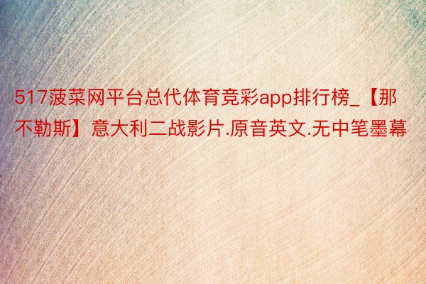 517菠菜网平台总代体育竞彩app排行榜_【那不勒斯】意大利二战影片.原音英文.无中笔墨幕