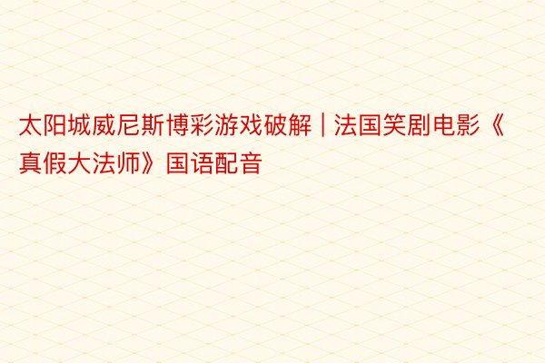 太阳城威尼斯博彩游戏破解 | 法国笑剧电影《真假大法师》国语配音