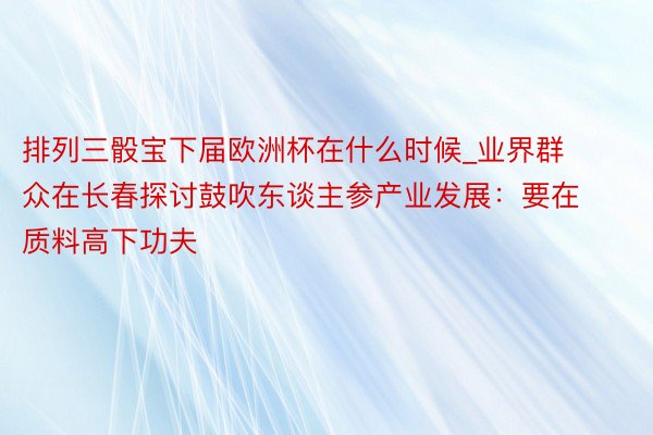 排列三骰宝下届欧洲杯在什么时候_业界群众在长春探讨鼓吹东谈主参产业发展：要在质料高下功夫