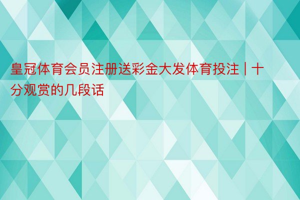 皇冠体育会员注册送彩金大发体育投注 | 十分观赏的几段话