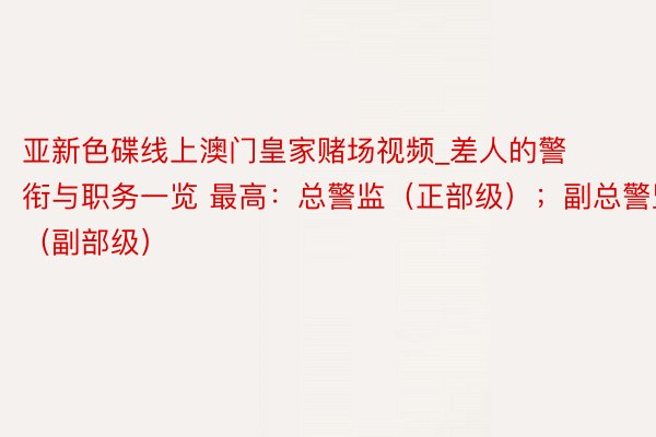 亚新色碟线上澳门皇家赌场视频_差人的警衔与职务一览 最高：总警监（正部级）；副总警监（副部级）