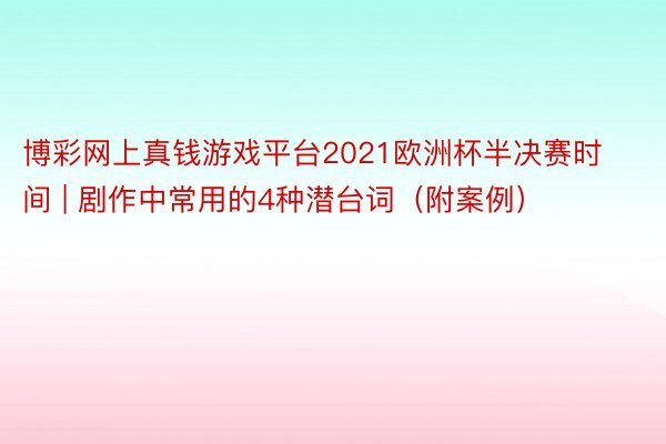 博彩网上真钱游戏平台2021欧洲杯半决赛时间 | 剧作中常用的4种潜台词（附案例）