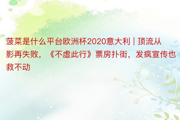 菠菜是什么平台欧洲杯2020意大利 | 顶流从影再失败，《不虚此行》票房扑街，发疯宣传也救不动