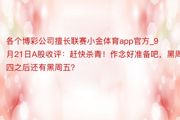 各个博彩公司擅长联赛小金体育app官方_9月21日A股收评：赶快杀青！作念好准备吧，黑周四之后还有黑周五？