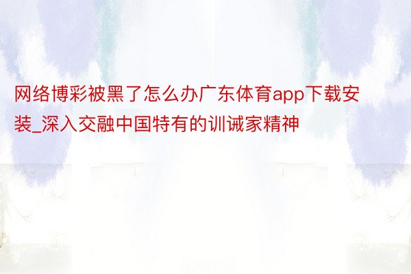 网络博彩被黑了怎么办广东体育app下载安装_深入交融中国特有的训诫家精神