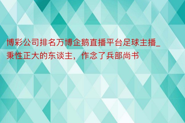 博彩公司排名万博企鹅直播平台足球主播_秉性正大的东谈主，作念了兵部尚书