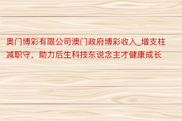 奥门博彩有限公司澳门政府博彩收入_增支柱减职守，助力后生科技东说念主才健康成长