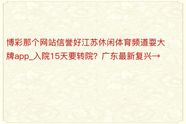 博彩那个网站信誉好江苏休闲体育频道耍大牌app_入院15天要转院？广东最新复兴→