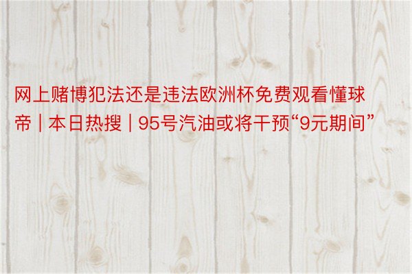 网上赌博犯法还是违法欧洲杯免费观看懂球帝 | 本日热搜 | 95号汽油或将干预“9元期间”