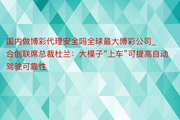 国内做博彩代理安全吗全球最大博彩公司_合创联席总裁杜兰：大模子“上车”可提高自动驾驶可靠性