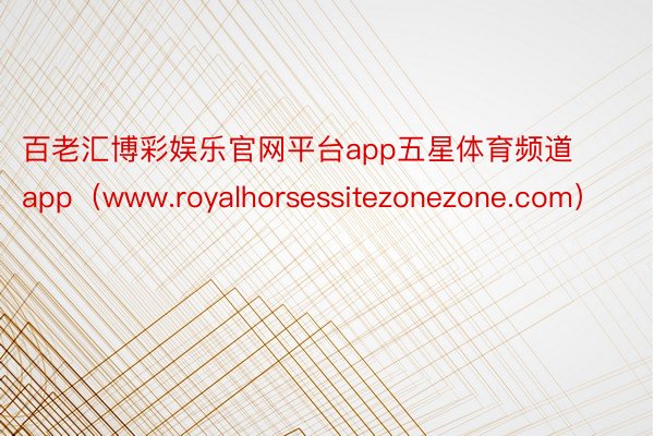 百老汇博彩娱乐官网平台app五星体育频道 app（www.royalhorsessitezonezone.com）