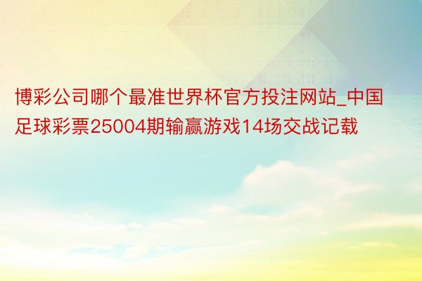 博彩公司哪个最准世界杯官方投注网站_中国足球彩票25004期输赢游戏14场交战记载