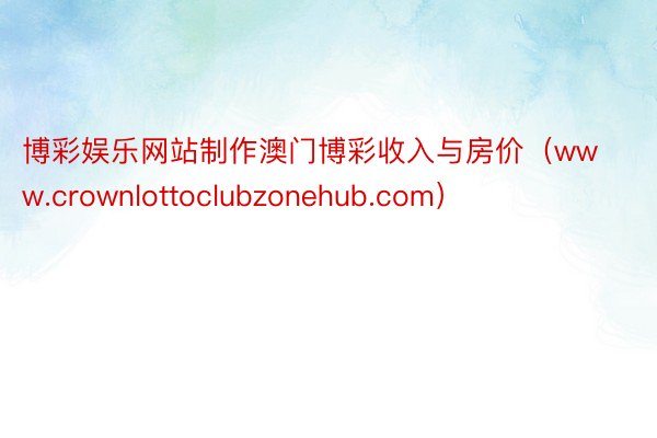 博彩娱乐网站制作澳门博彩收入与房价（www.crownlottoclubzonehub.com）