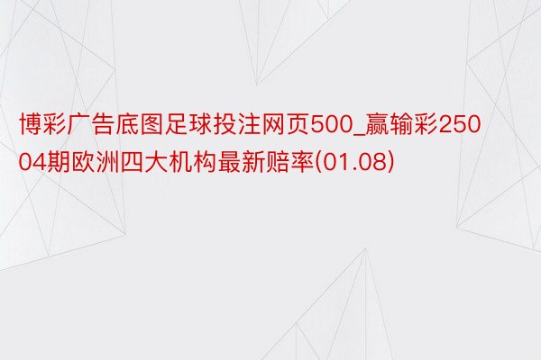 博彩广告底图足球投注网页500_赢输彩25004期欧洲四大机构最新赔率(01.08)