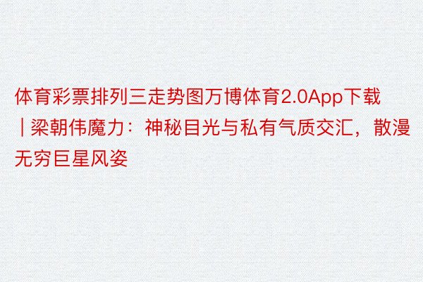 体育彩票排列三走势图万博体育2.0App下载 | 梁朝伟魔力：神秘目光与私有气质交汇，散漫无穷巨星风姿