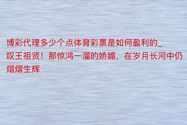 博彩代理多少个点体育彩票是如何盈利的_叹王祖贤！那惊鸿一溜的娇媚，在岁月长河中仍熠熠生辉