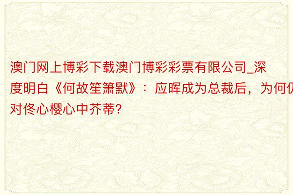 澳门网上博彩下载澳门博彩彩票有限公司_深度明白《何故笙箫默》：应晖成为总裁后，为何仍对佟心樱心中芥蒂？