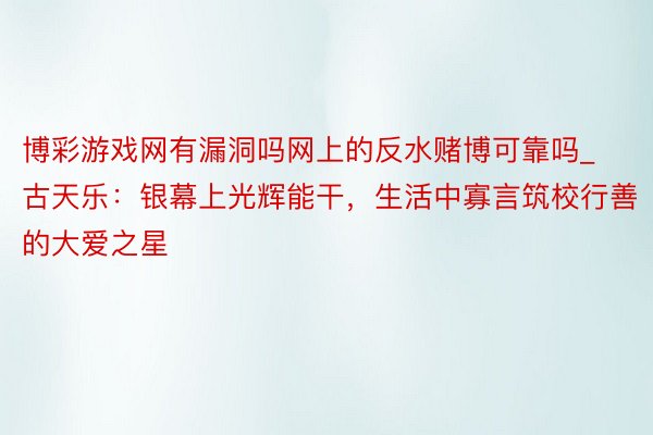 博彩游戏网有漏洞吗网上的反水赌博可靠吗_古天乐：银幕上光辉能干，生活中寡言筑校行善的大爱之星