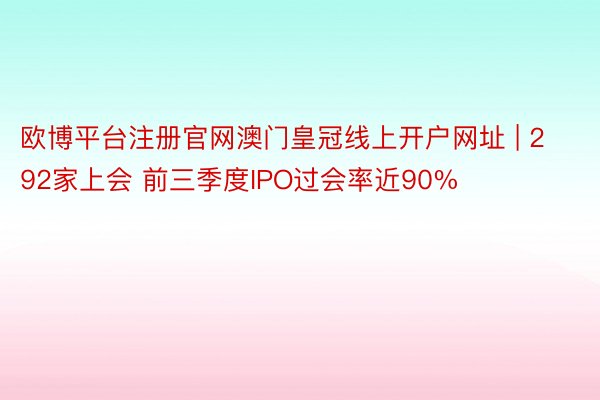 欧博平台注册官网澳门皇冠线上开户网址 | 292家上会 前三季度IPO过会率近90%