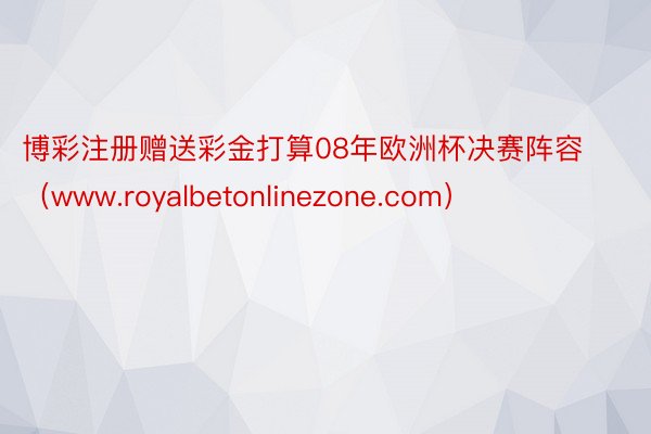 博彩注册赠送彩金打算08年欧洲杯决赛阵容（www.royalbetonlinezone.com）