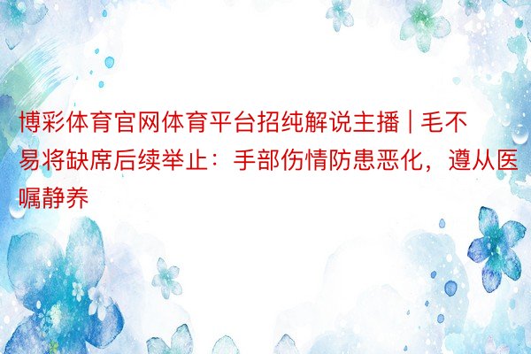 博彩体育官网体育平台招纯解说主播 | 毛不易将缺席后续举止：手部伤情防患恶化，遵从医嘱静养