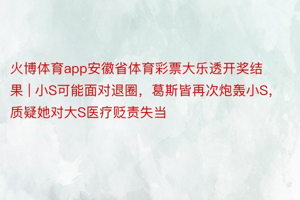 火博体育app安徽省体育彩票大乐透开奖结果 | 小S可能面对退圈,葛斯皆再次炮轰小S,质疑她对大S医疗贬责失当